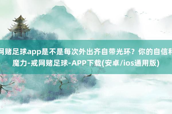 网赌足球app是不是每次外出齐自带光环？你的自信和魔力-戒网赌足球-APP下载(安卓/ios通用版)