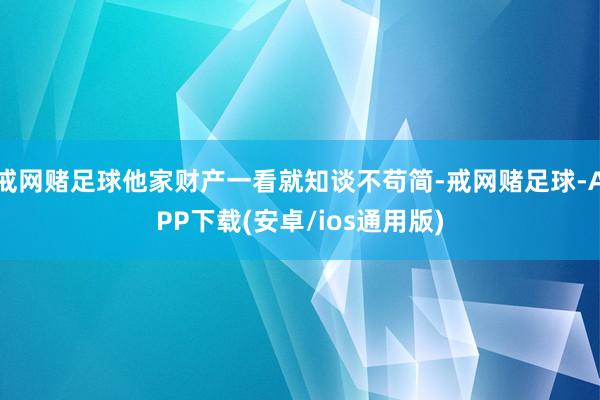 戒网赌足球他家财产一看就知谈不苟简-戒网赌足球-APP下载(安卓/ios通用版)