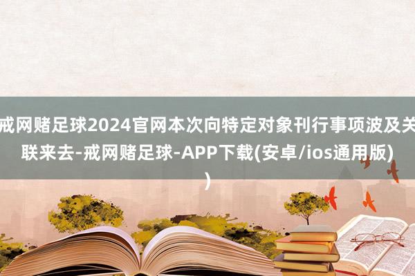 戒网赌足球2024官网本次向特定对象刊行事项波及关联来去-戒网赌足球-APP下载(安卓/ios通用版)