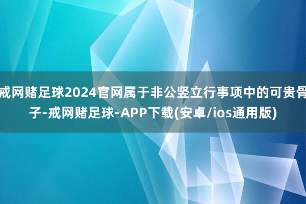 戒网赌足球2024官网属于非公竖立行事项中的可贵骨子-戒网赌足球-APP下载(安卓/ios通用版)