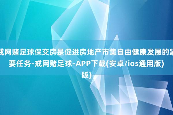 戒网赌足球保交房是促进房地产市集自由健康发展的紧要任务-戒网赌足球-APP下载(安卓/ios通用版)