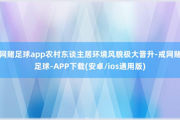 网赌足球app农村东谈主居环境风貌极大晋升-戒网赌足球-APP下载(安卓/ios通用版)