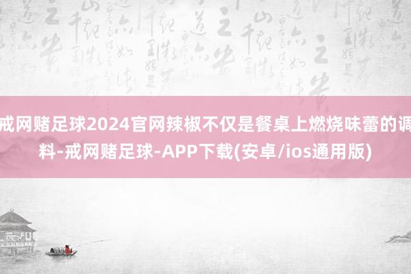 戒网赌足球2024官网辣椒不仅是餐桌上燃烧味蕾的调料-戒网赌足球-APP下载(安卓/ios通用版)