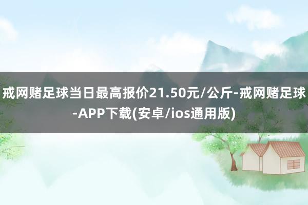 戒网赌足球当日最高报价21.50元/公斤-戒网赌足球-APP下载(安卓/ios通用版)