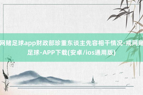 网赌足球app财政部珍重东谈主先容相干情况-戒网赌足球-APP下载(安卓/ios通用版)