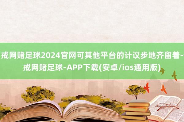 戒网赌足球2024官网可其他平台的计议步地齐留着-戒网赌足球-APP下载(安卓/ios通用版)