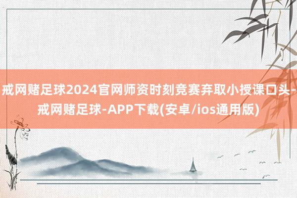 戒网赌足球2024官网师资时刻竞赛弃取小授课口头-戒网赌足球-APP下载(安卓/ios通用版)