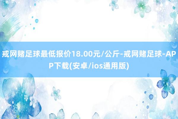 戒网赌足球最低报价18.00元/公斤-戒网赌足球-APP下载(安卓/ios通用版)