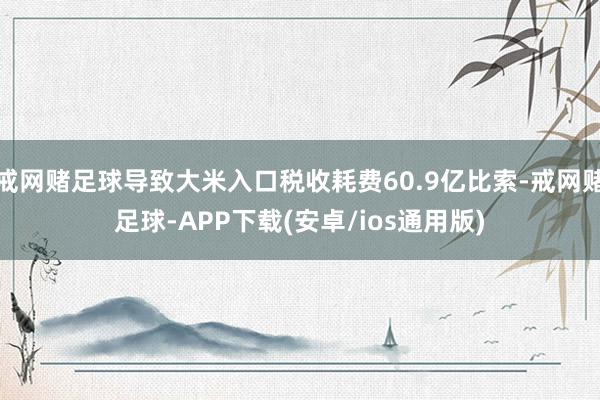 戒网赌足球导致大米入口税收耗费60.9亿比索-戒网赌足球-APP下载(安卓/ios通用版)