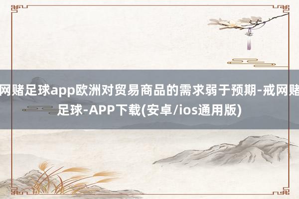 网赌足球app欧洲对贸易商品的需求弱于预期-戒网赌足球-APP下载(安卓/ios通用版)