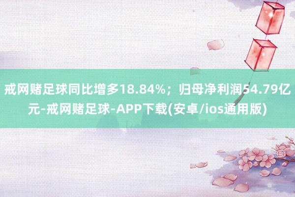 戒网赌足球同比增多18.84%；归母净利润54.79亿元-戒网赌足球-APP下载(安卓/ios通用版)