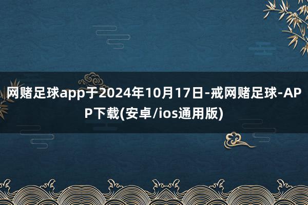 网赌足球app于2024年10月17日-戒网赌足球-APP下载(安卓/ios通用版)