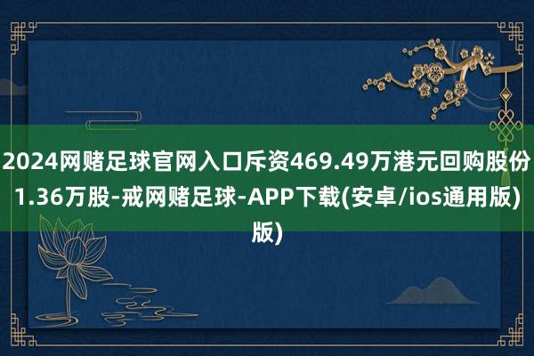 2024网赌足球官网入口斥资469.49万港元回购股份1.36万股-戒网赌足球-APP下载(安卓/ios通用版)