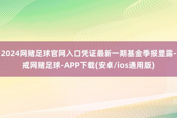 2024网赌足球官网入口凭证最新一期基金季报显露-戒网赌足球-APP下载(安卓/ios通用版)