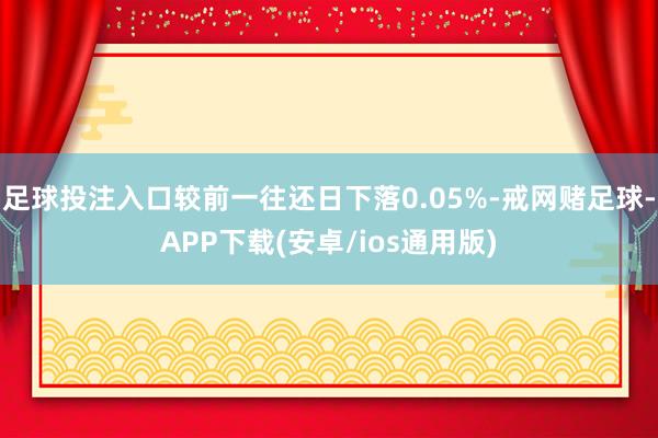 足球投注入口较前一往还日下落0.05%-戒网赌足球-APP下载(安卓/ios通用版)