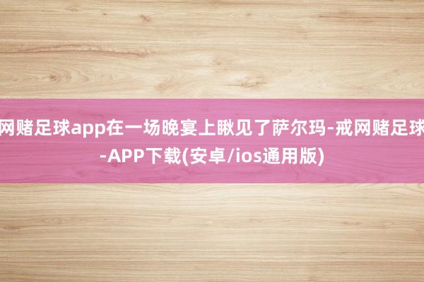 网赌足球app在一场晚宴上瞅见了萨尔玛-戒网赌足球-APP下载(安卓/ios通用版)