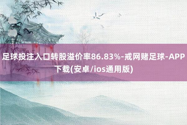 足球投注入口转股溢价率86.83%-戒网赌足球-APP下载(安卓/ios通用版)