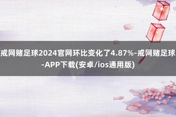 戒网赌足球2024官网环比变化了4.87%-戒网赌足球-APP下载(安卓/ios通用版)