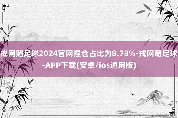 戒网赌足球2024官网捏仓占比为8.78%-戒网赌足球-APP下载(安卓/ios通用版)