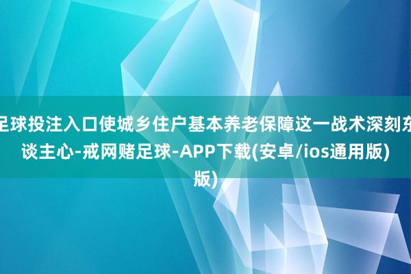 足球投注入口使城乡住户基本养老保障这一战术深刻东谈主心-戒网赌足球-APP下载(安卓/ios通用版)