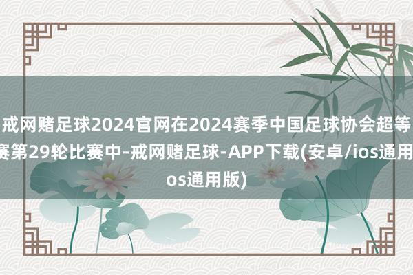 戒网赌足球2024官网在2024赛季中国足球协会超等联赛第29轮比赛中-戒网赌足球-APP下载(安卓/ios通用版)