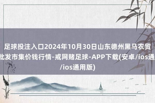 足球投注入口2024年10月30日山东德州黑马农贸水产批发市集价钱行情-戒网赌足球-APP下载(安卓/ios通用版)