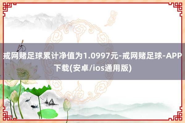 戒网赌足球累计净值为1.0997元-戒网赌足球-APP下载(安卓/ios通用版)