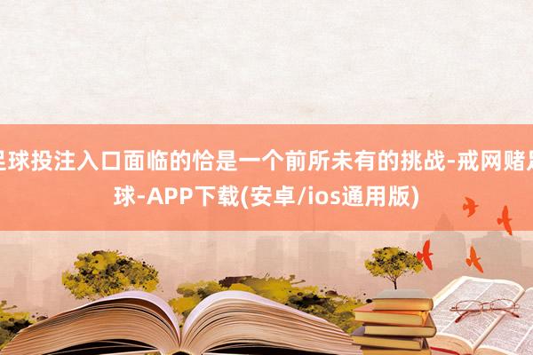 足球投注入口面临的恰是一个前所未有的挑战-戒网赌足球-APP下载(安卓/ios通用版)