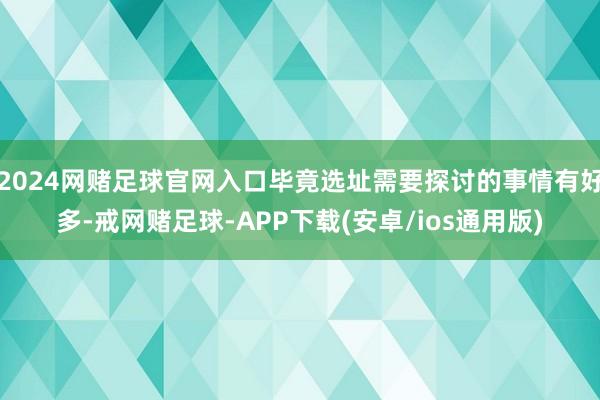 2024网赌足球官网入口毕竟选址需要探讨的事情有好多-戒网赌足球-APP下载(安卓/ios通用版)