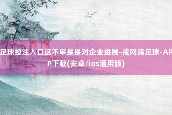 足球投注入口这不单是是对企业进展-戒网赌足球-APP下载(安卓/ios通用版)