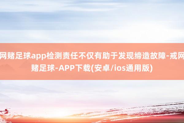 网赌足球app检测责任不仅有助于发现缔造故障-戒网赌足球-APP下载(安卓/ios通用版)