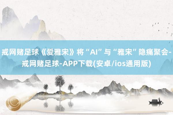 戒网赌足球《爱雅宋》将“AI”与“雅宋”隐痛聚会-戒网赌足球-APP下载(安卓/ios通用版)