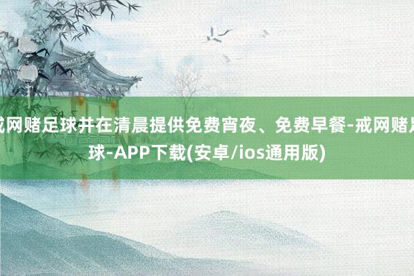 戒网赌足球并在清晨提供免费宵夜、免费早餐-戒网赌足球-APP下载(安卓/ios通用版)