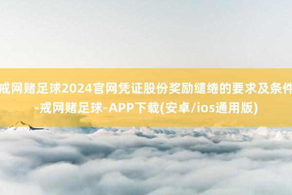 戒网赌足球2024官网凭证股份奖励缱绻的要求及条件-戒网赌足球-APP下载(安卓/ios通用版)