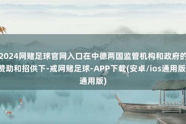 2024网赌足球官网入口在中德两国监管机构和政府的赞助和招供下-戒网赌足球-APP下载(安卓/ios通用版)