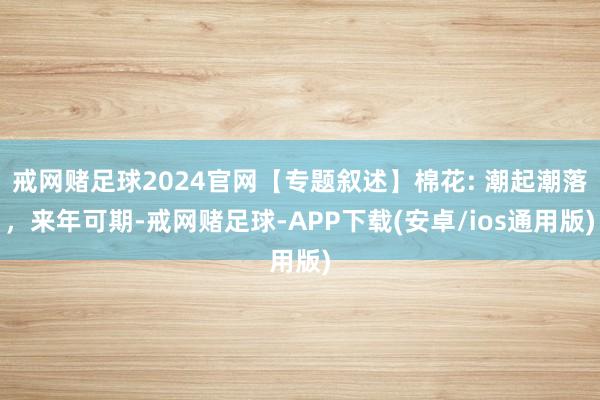 戒网赌足球2024官网【专题叙述】棉花: 潮起潮落，来年可期-戒网赌足球-APP下载(安卓/ios通用版)