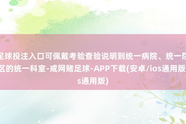 足球投注入口可佩戴考验查验说明到统一病院、统一院区的统一科室-戒网赌足球-APP下载(安卓/ios通用版)