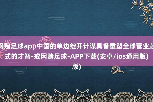 网赌足球app中国的单边绽开计谋具备重塑全球营业款式的才智-戒网赌足球-APP下载(安卓/ios通用版)