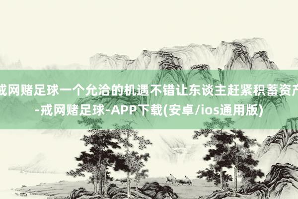 戒网赌足球一个允洽的机遇不错让东谈主赶紧积蓄资产-戒网赌足球-APP下载(安卓/ios通用版)