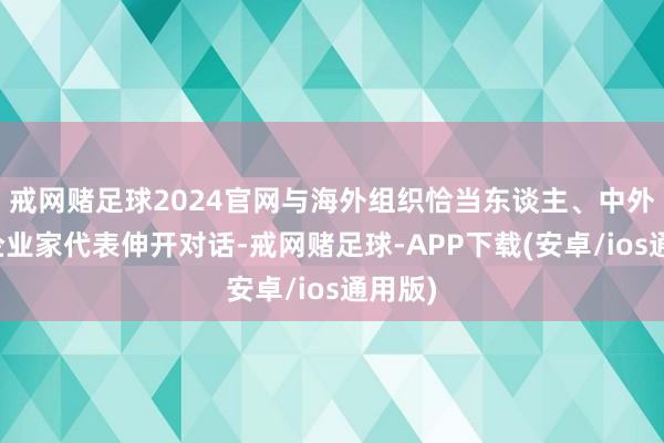 戒网赌足球2024官网与海外组织恰当东谈主、中外优秀企业家代表伸开对话-戒网赌足球-APP下载(安卓/ios通用版)