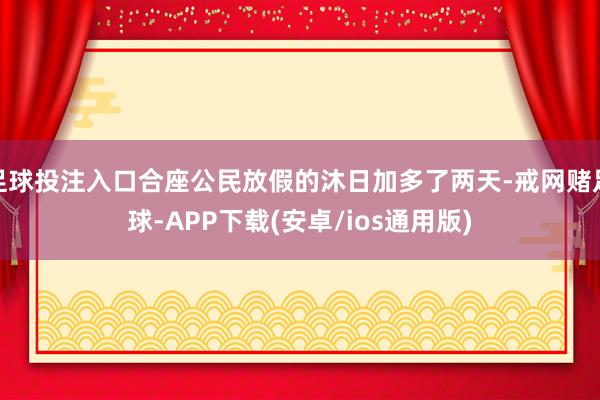 足球投注入口合座公民放假的沐日加多了两天-戒网赌足球-APP下载(安卓/ios通用版)