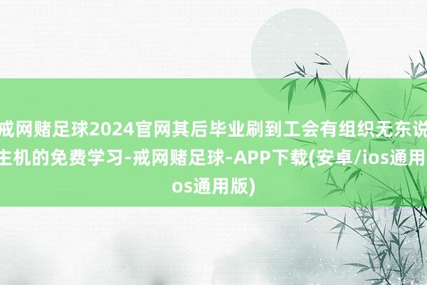 戒网赌足球2024官网其后毕业刷到工会有组织无东说念主机的免费学习-戒网赌足球-APP下载(安卓/ios通用版)