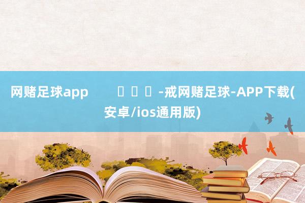 网赌足球app        			-戒网赌足球-APP下载(安卓/ios通用版)