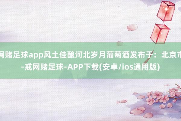 网赌足球app风土佳酿河北岁月葡萄酒发布于：北京市-戒网赌足球-APP下载(安卓/ios通用版)