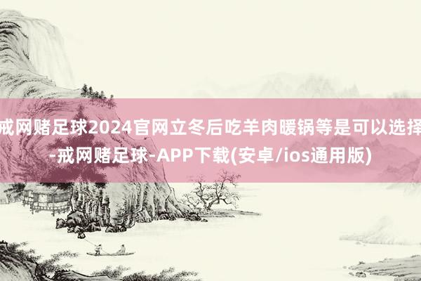 戒网赌足球2024官网立冬后吃羊肉暖锅等是可以选择-戒网赌足球-APP下载(安卓/ios通用版)