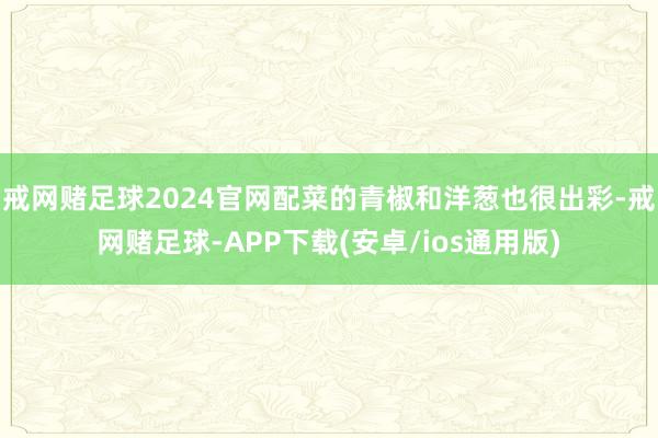 戒网赌足球2024官网配菜的青椒和洋葱也很出彩-戒网赌足球-APP下载(安卓/ios通用版)