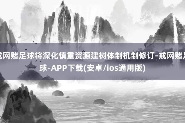 戒网赌足球将深化慎重资源建树体制机制修订-戒网赌足球-APP下载(安卓/ios通用版)