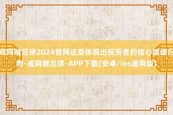 戒网赌足球2024官网这些体现出投资者的信心缓缓归附-戒网赌足球-APP下载(安卓/ios通用版)