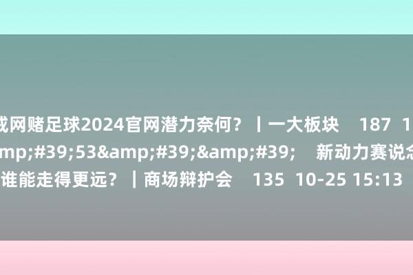 戒网赌足球2024官网潜力奈何？丨一大板块    187  10-29 12:27     18&#39;53&#39;&#39;    新动力赛说念大涨 光伏和锂电谁能走得更远？｜商场辩护会    135  10-25 15:13     一财最热    点击关闭-戒网赌足球-APP下载(安卓/ios通用版)