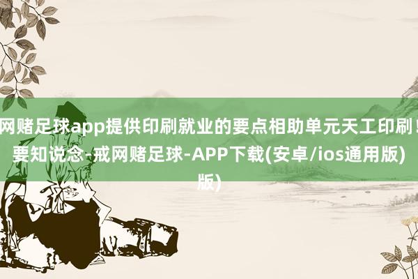 网赌足球app提供印刷就业的要点相助单元天工印刷！要知说念-戒网赌足球-APP下载(安卓/ios通用版)